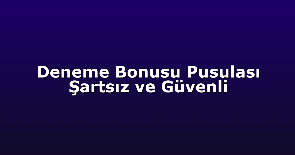 Deneme Bonusu Pusulası Şartsız ve Güvenli