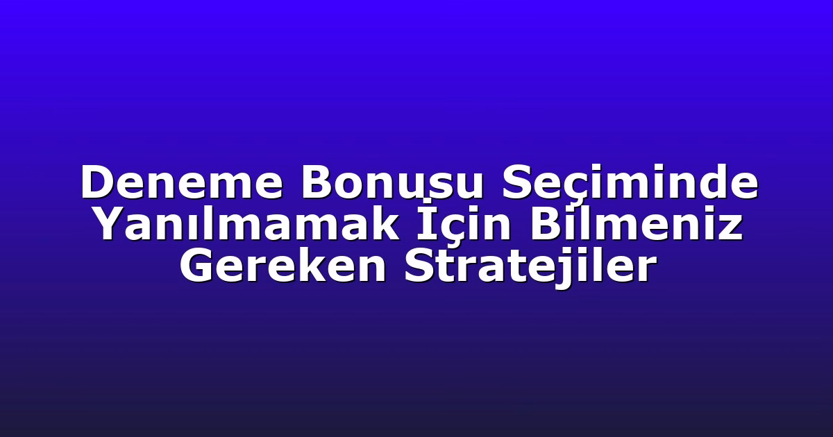 Deneme Bonusu Seçiminde Yanılmamak İçin Bilmeniz Gereken Stratejiler
